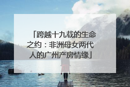 跨越十九载的生命之约：非洲母女两代人的广州产房情缘
